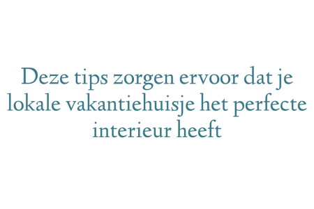 Deze tips zorgen ervoor dat je lokale vakantiehuisje het perfecte interieur heeft