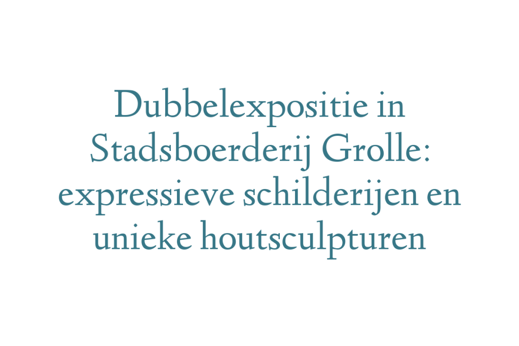 Dubbelexpositie in Stadsboerderij Grolle: expressieve schilderijen en unieke houtsculpturen
