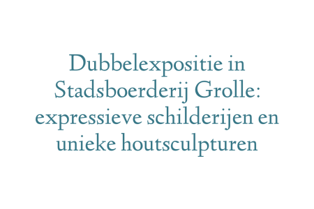 Dubbelexpositie in Stadsboerderij Grolle: expressieve schilderijen en unieke houtsculpturen