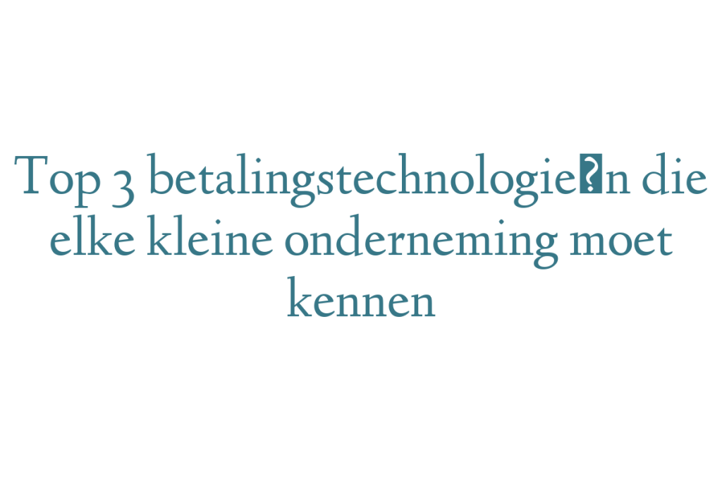 Top 3 betalingstechnologieën die elke kleine onderneming moet kennen