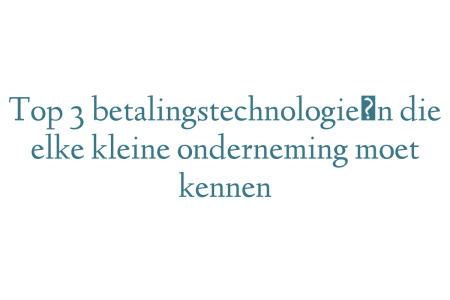 Top 3 betalingstechnologieën die elke kleine onderneming moet kennen