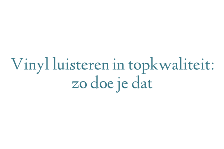 Vinyl luisteren in topkwaliteit: zo doe je dat