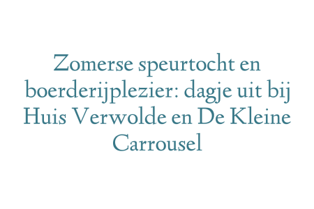 Zomerse speurtocht en boerderijplezier: dagje uit bij Huis Verwolde en De Kleine Carrousel