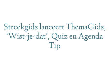 Streekgids lanceert ThemaGids, ‘Wist-je-dat’, Quiz en Agenda Tip