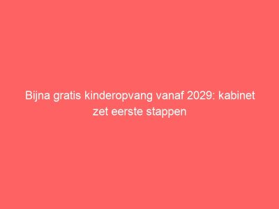 Bijna gratis kinderopvang vanaf 2029: kabinet zet eerste stappen