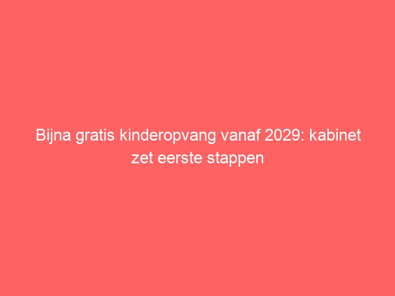 Bijna gratis kinderopvang vanaf 2029: kabinet zet eerste stappen