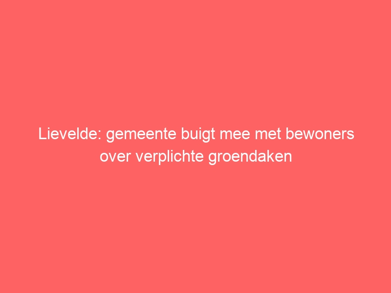 Lievelde: gemeente buigt mee met bewoners over verplichte groendaken
