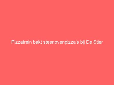 Pizzatrein bakt steenovenpizza’s bij De Stier