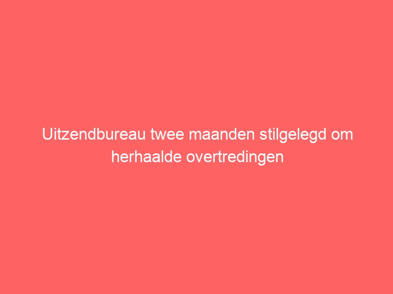 Uitzendbureau twee maanden stilgelegd om herhaalde overtredingen
