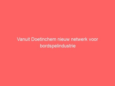 Vanuit Doetinchem nieuw netwerk voor bordspelindustrie