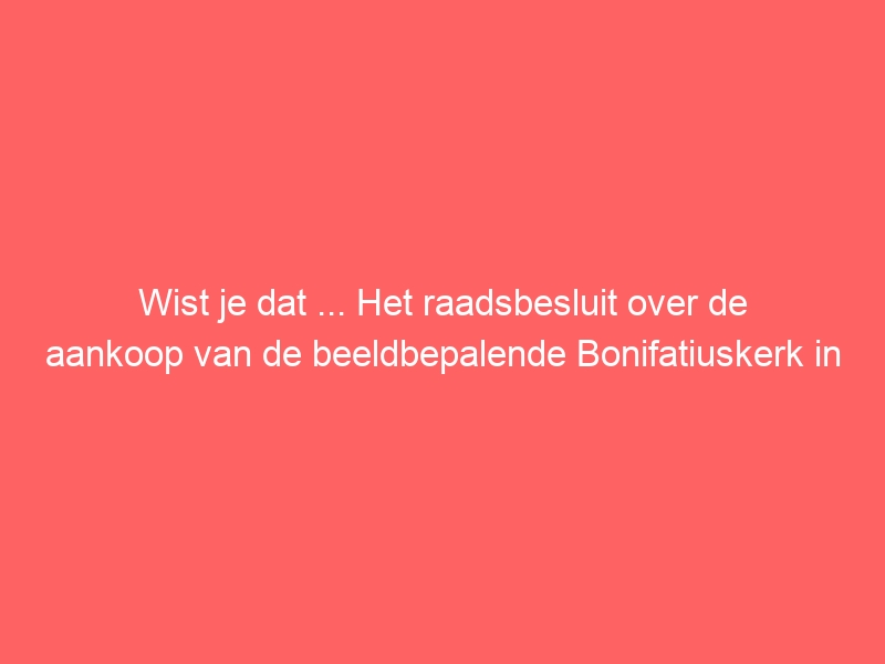 Wist je dat ... Het raadsbesluit over de aankoop van de beeldbepalende Bonifatiuskerk in Lichtenvoorde, ter waarde van bijna €700.000,-, voorlopig is uitgesteld?