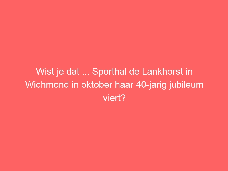 Wist je dat ... Sporthal de Lankhorst in Wichmond in oktober haar 40-jarig jubileum viert?