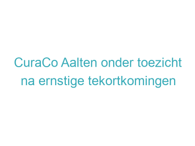CuraCo Aalten onder toezicht na ernstige tekortkomingen