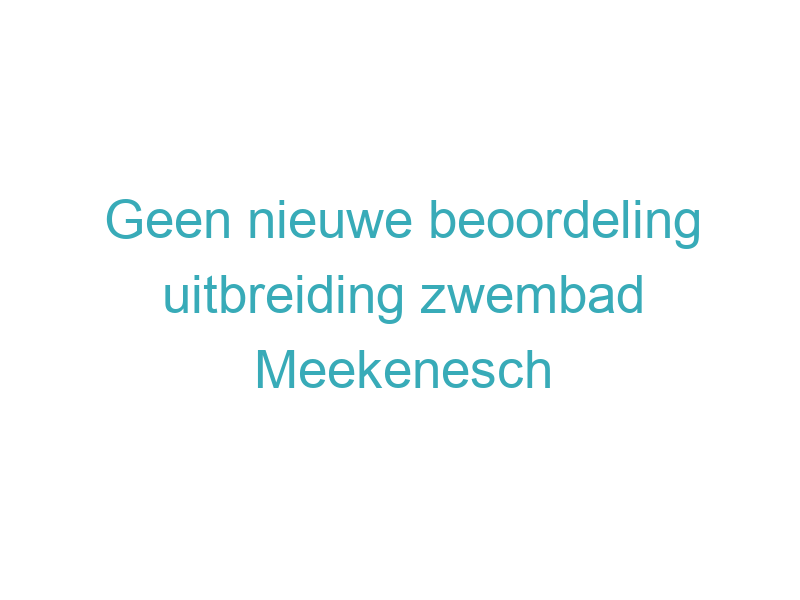 Geen nieuwe beoordeling uitbreiding zwembad Meekenesch