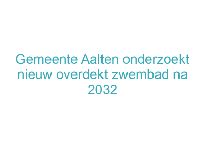 Gemeente Aalten onderzoekt nieuw overdekt zwembad na 2032