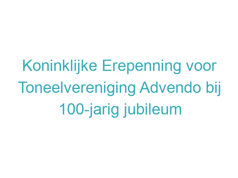 Koninklijke Erepenning voor Toneelvereniging Advendo bij 100-jarig jubileum