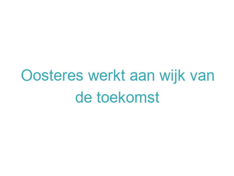 Oosteres werkt aan wijk van de toekomst