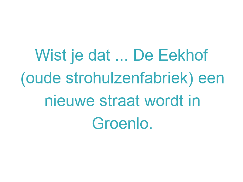 Wist je dat ... De Eekhof (oude strohulzenfabriek) een nieuwe straat wordt in Groenlo.