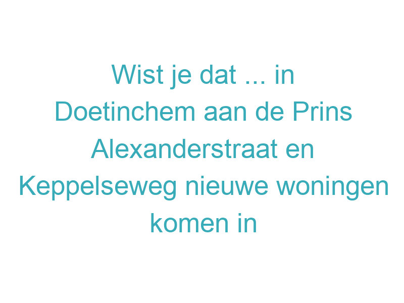 Wist je dat ... in Doetinchem aan de Prins Alexanderstraat en Keppelseweg nieuwe woningen komen in het dure segment, waaronder een vrijstaande woning en een twee-onder-één-kapwoning?