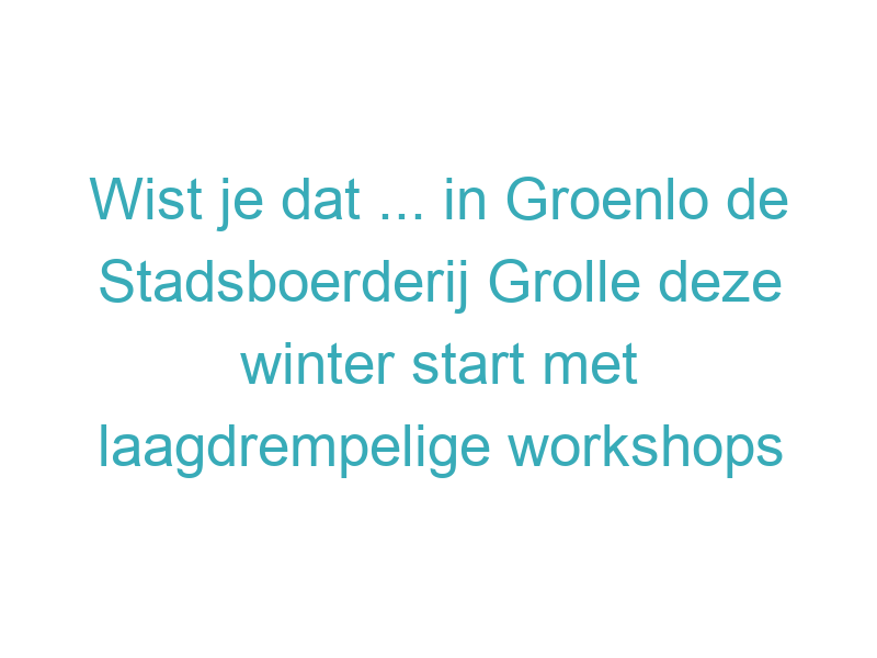 Wist je dat ... in Groenlo de Stadsboerderij Grolle deze winter start met laagdrempelige workshops voor 50/55+ om vitaal te blijven—niet alleen door bewegen, maar ook door nieuwe dingen te leren?