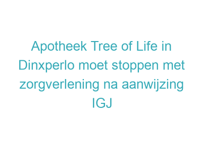 Apotheek Tree of Life in Dinxperlo moet stoppen met zorgverlening na aanwijzing IGJ