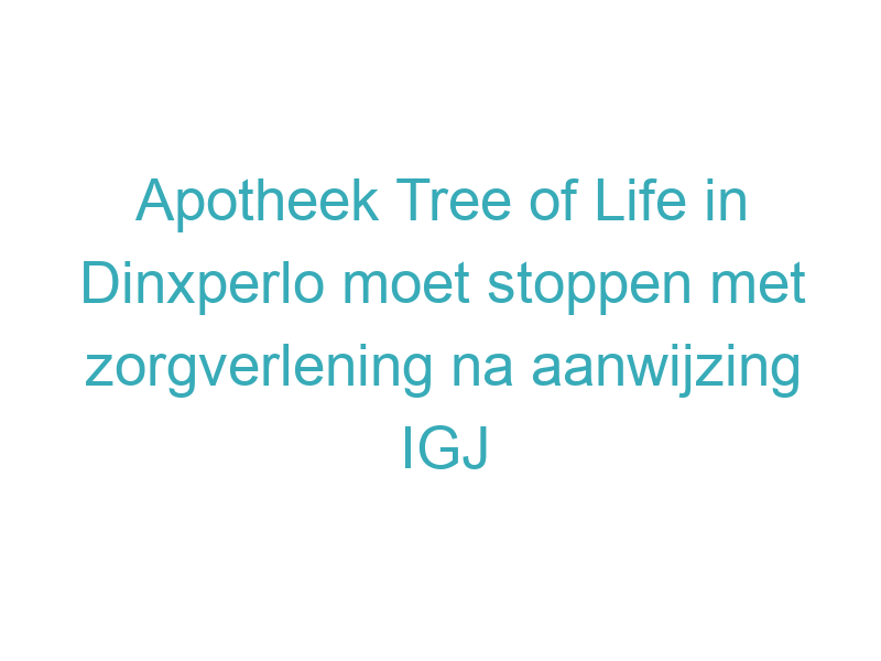 Apotheek Tree of Life in Dinxperlo moet stoppen met zorgverlening na aanwijzing IGJ
