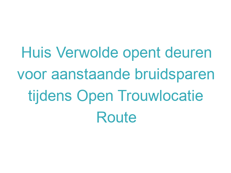 Huis Verwolde opent deuren voor aanstaande bruidsparen tijdens Open Trouwlocatie Route