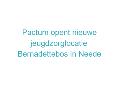 Pactum opent nieuwe jeugdzorglocatie Bernadettebos in Neede
