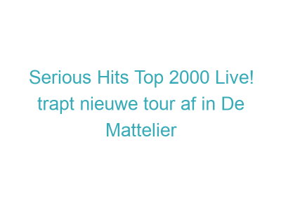 Serious Hits Top 2000 Live! trapt nieuwe tour af in De Mattelier