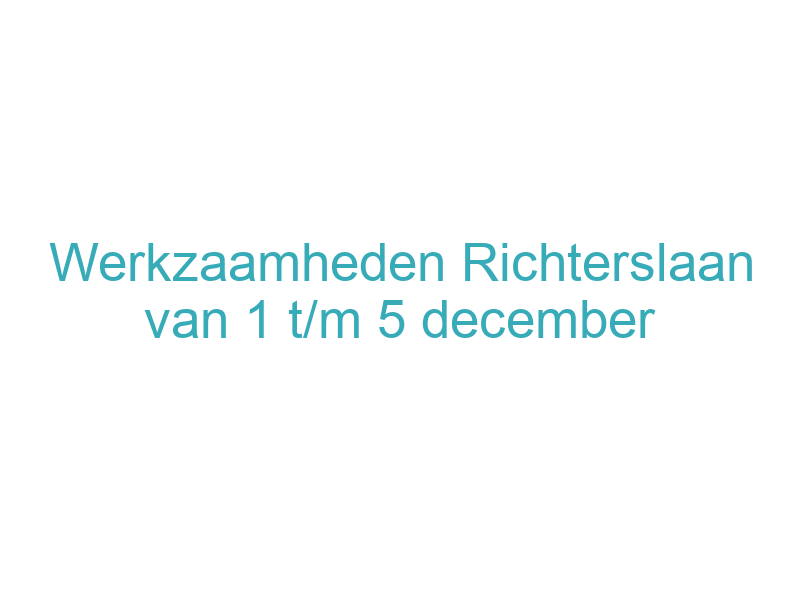Werkzaamheden Richterslaan van 1 t/m 5 december