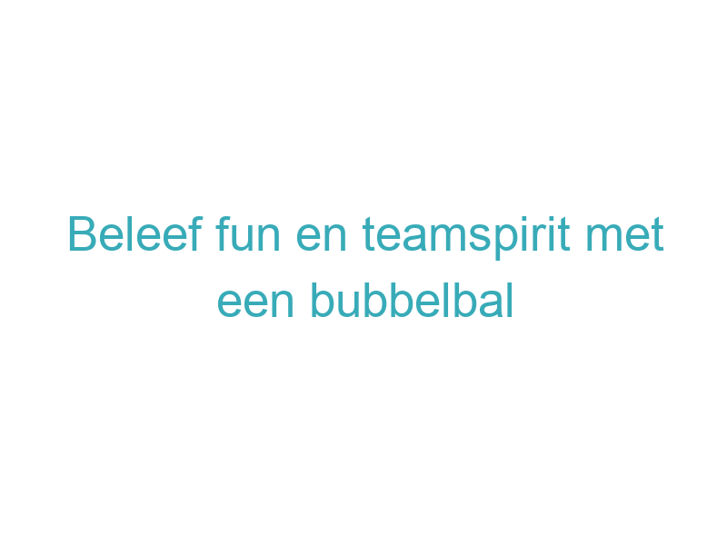 Beleef fun en teamspirit met een bubbelbal