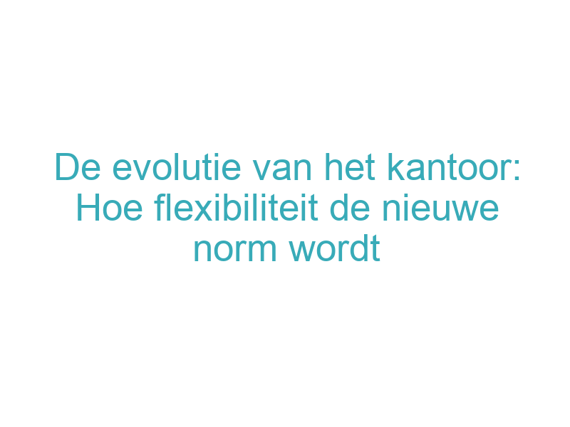 De evolutie van het kantoor: Hoe flexibiliteit de nieuwe norm wordt