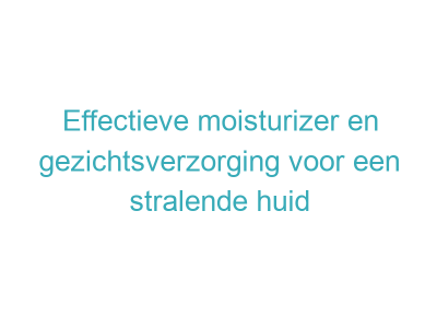 Effectieve moisturizer en gezichtsverzorging voor een stralende huid