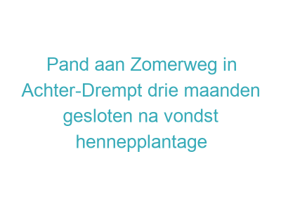 Pand aan Zomerweg in Achter-Drempt drie maanden gesloten na vondst hennepplantage