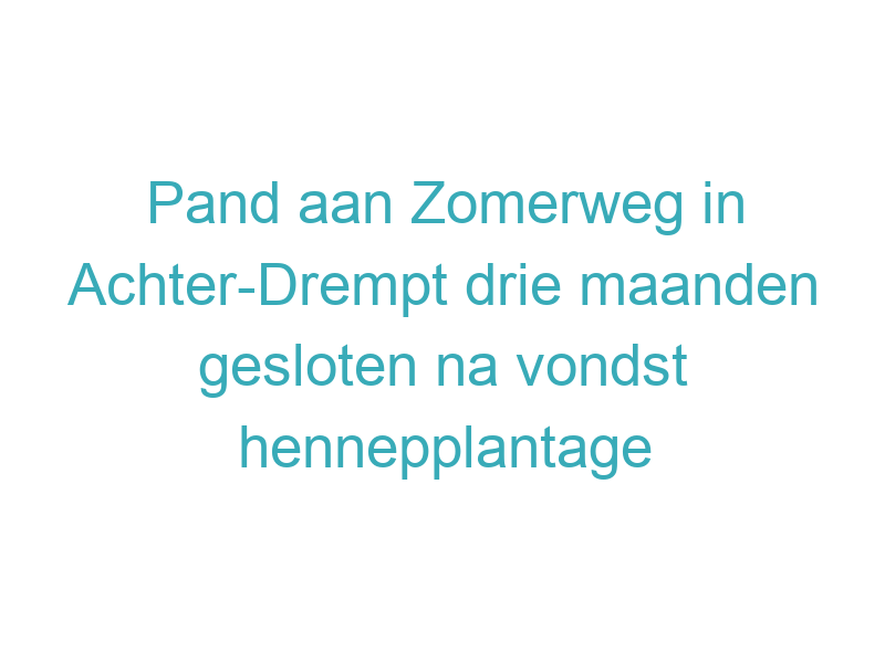 Pand aan Zomerweg in Achter-Drempt drie maanden gesloten na vondst hennepplantage