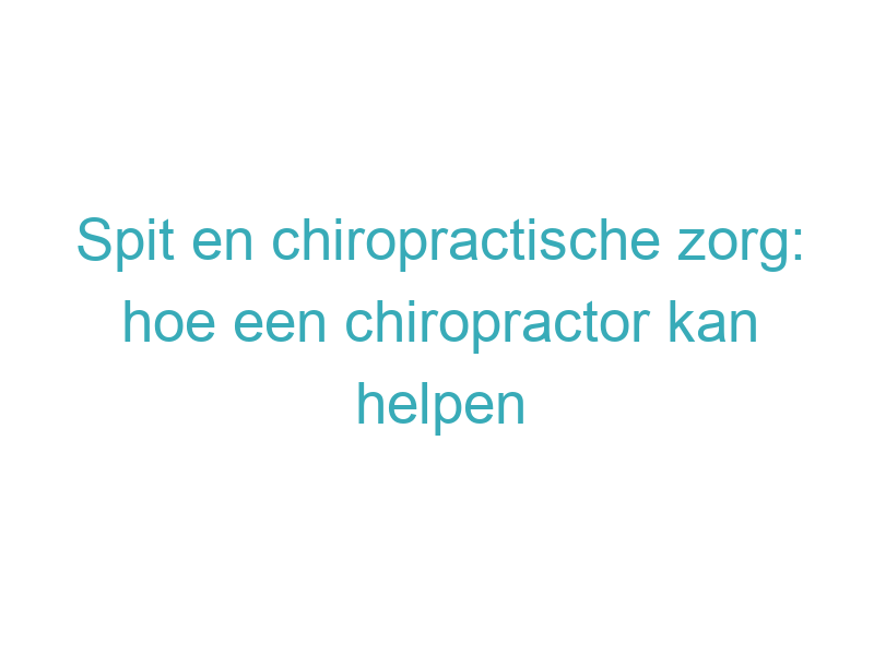 Spit en chiropractische zorg: hoe een chiropractor kan helpen