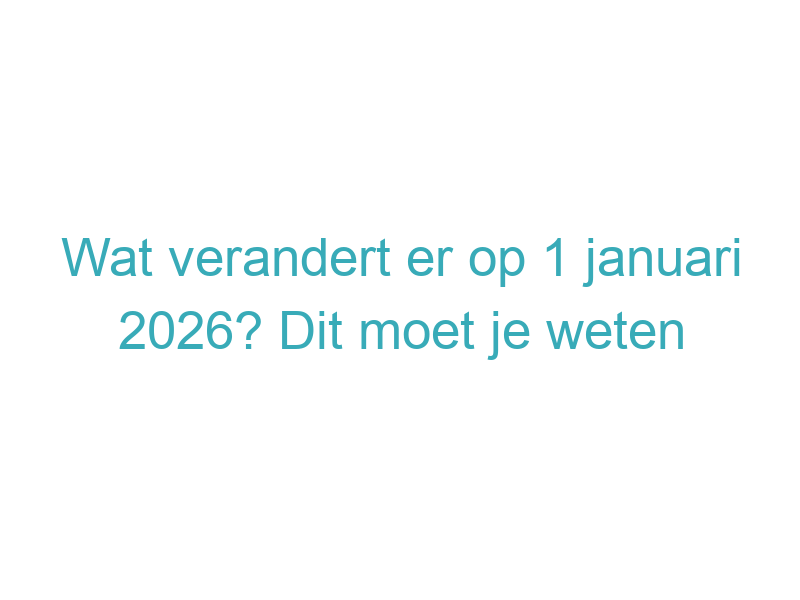 Wat verandert er op 1 januari 2026? Dit moet je weten
