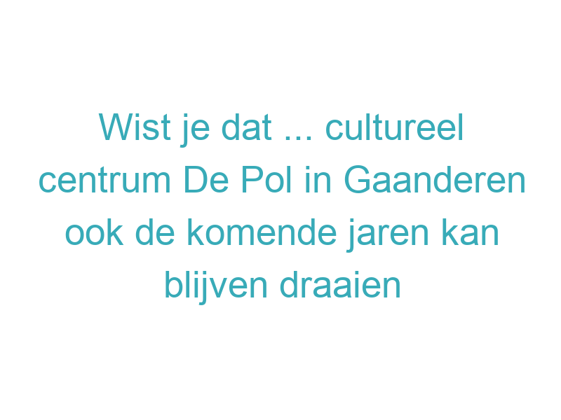 Wist je dat ... cultureel centrum De Pol in Gaanderen ook de komende jaren kan blijven draaien dankzij een nieuwe activiteiten- en subsidieovereenkomst tot 2029?