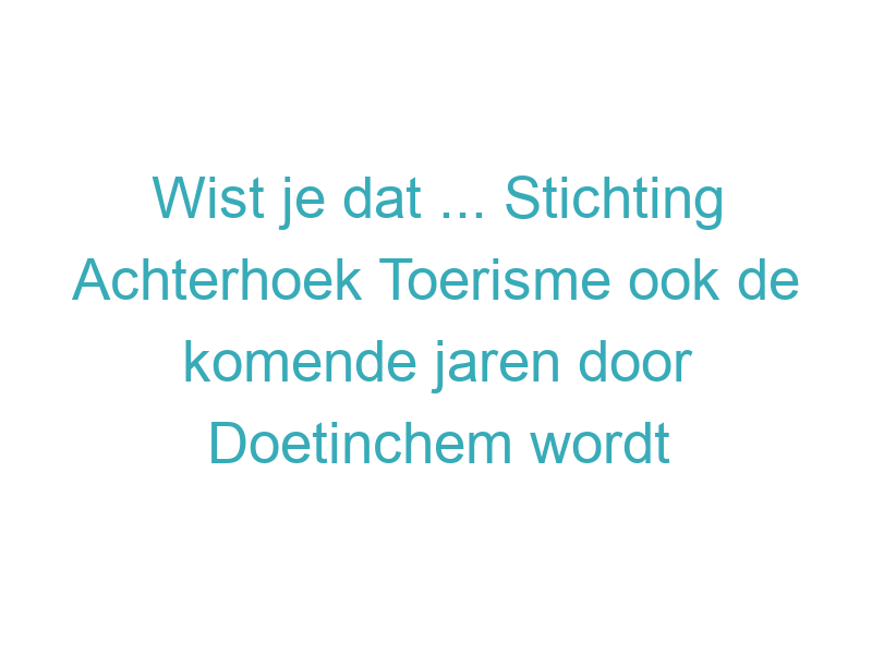 Wist je dat ... Stichting Achterhoek Toerisme ook de komende jaren door Doetinchem wordt ondersteund om de regio aantrekkelijk te houden voor bezoekers?