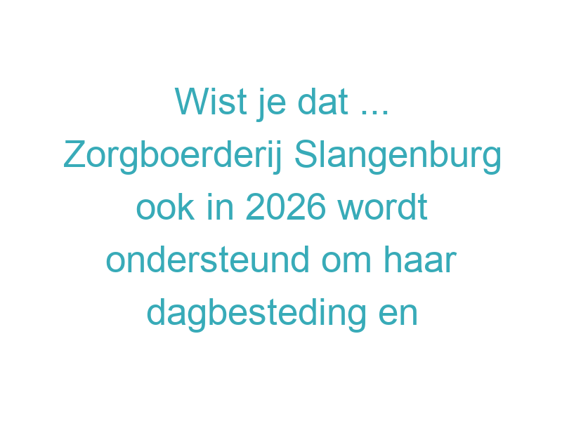 Wist je dat ... Zorgboerderij Slangenburg ook in 2026 wordt ondersteund om haar dagbesteding en zorgvoorzieningen in stand te houden?