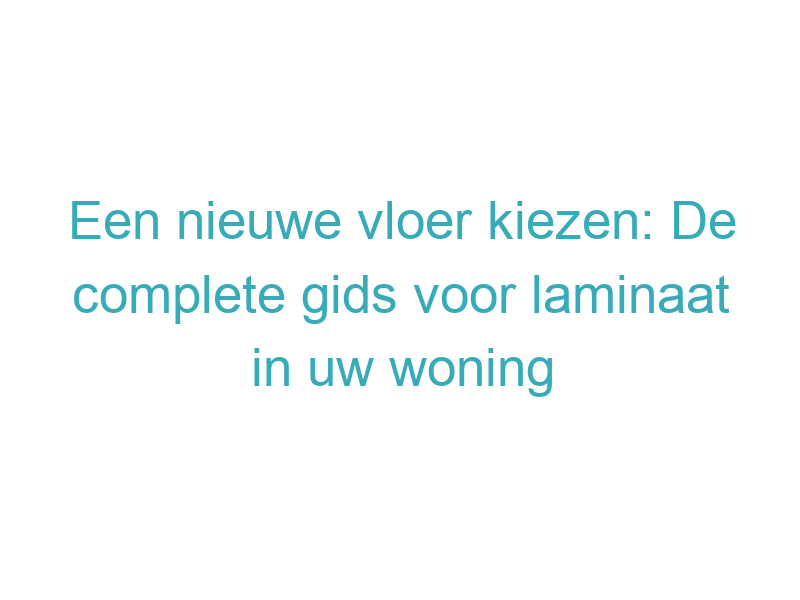 Een nieuwe vloer kiezen: De complete gids voor laminaat in uw woning