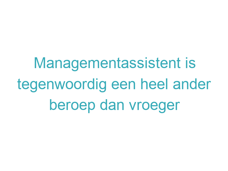 Managementassistent is tegenwoordig een heel ander beroep dan vroeger
